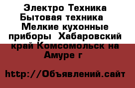 Электро-Техника Бытовая техника - Мелкие кухонные приборы. Хабаровский край,Комсомольск-на-Амуре г.